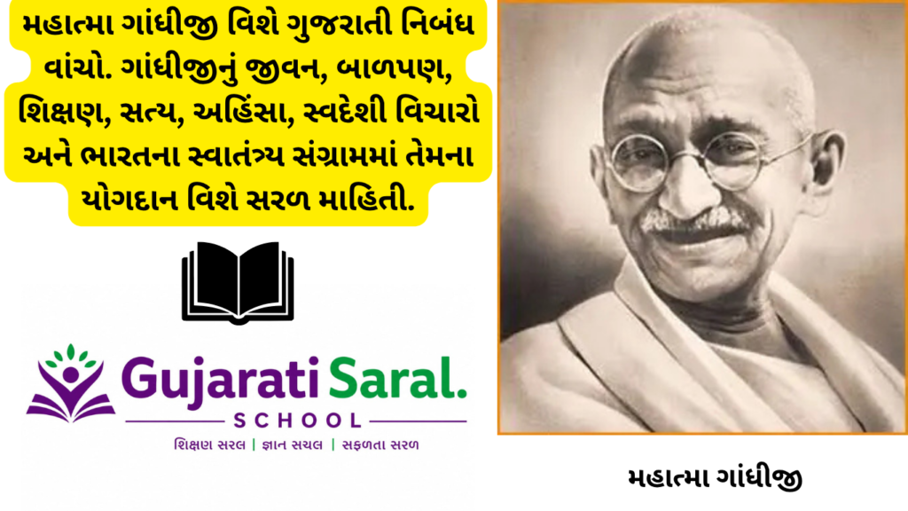 મહાત્મા ગાંધીજી વિશે ગુજરાતી નિબંધ વાંચો. ગાંધીજીનું જીવન, બાળપણ, શિક્ષણ, સત્ય, અહિંસા, સ્વદેશી વિચારો અને ભારતના સ્વાતંત્ર્ય સંગ્રામમાં તેમના યોગદાન વિશે સરળ માહિતી.